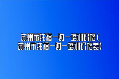 苏州市托福一对一培训价格(苏州市托福一对一培训价格表)