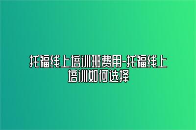 托福线上培训班费用-托福线上培训如何选择