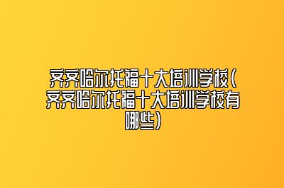 齐齐哈尔托福十大培训学校(齐齐哈尔托福十大培训学校有哪些)