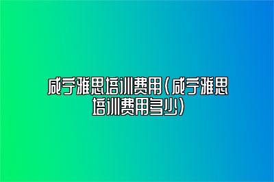 咸宁雅思培训费用(咸宁雅思培训费用多少)