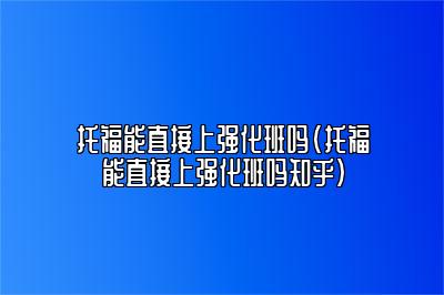 托福能直接上强化班吗(托福能直接上强化班吗知乎)