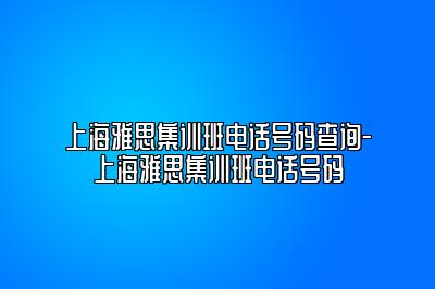 上海雅思集训班电话号码查询-上海雅思集训班电话号码