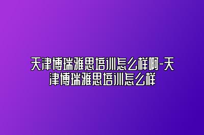 天津博瑞雅思培训怎么样啊-天津博瑞雅思培训怎么样