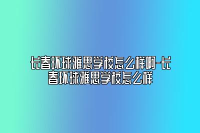 长春环球雅思学校怎么样啊-长春环球雅思学校怎么样