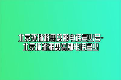 北京环球雅思总部电话多少号-北京环球雅思总部电话多少