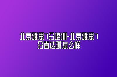 北京雅思7分培训-北京雅思7分直达班怎么样