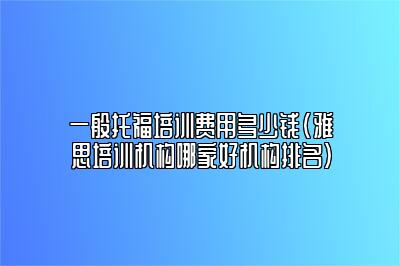 一般托福培训费用多少钱(雅思培训机构哪家好机构排名)