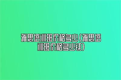 雅思培训班价格多少(雅思培训班价格多少钱)