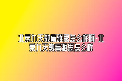 北京九天教育雅思怎么样啊-北京九天教育雅思怎么样