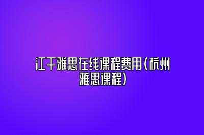 江干雅思在线课程费用(杭州雅思课程)