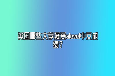 英国哪些大学接受alevel中文成绩？