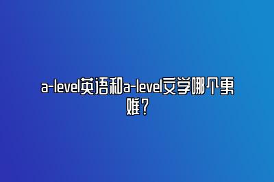 a-level英语和a-level文学哪个更难？