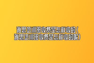 雅思培训班收费是怎样收的(雅思培训班收费是怎样收的呢)
