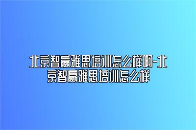 北京智赢雅思培训怎么样啊-北京智赢雅思培训怎么样