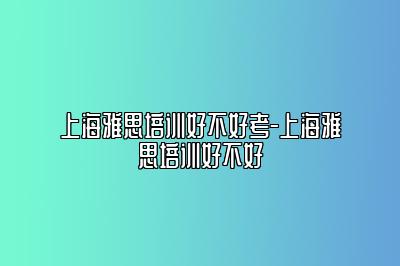 上海雅思培训好不好考-上海雅思培训好不好