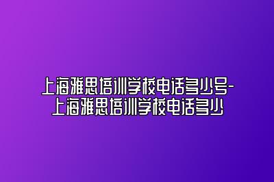 上海雅思培训学校电话多少号-上海雅思培训学校电话多少