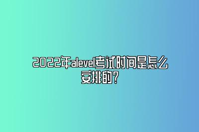 2022年alevel考试时间是怎么安排的？