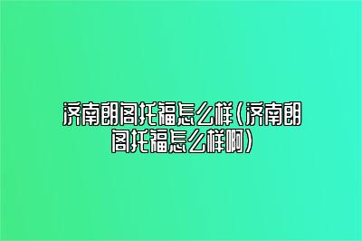 济南朗阁托福怎么样(济南朗阁托福怎么样啊)