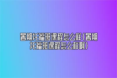 暑期托福班课程怎么样(暑期托福班课程怎么样啊)