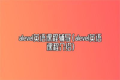 alevel英语课程辅导（alevel英语课程介绍）