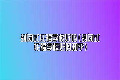 封闭式托福学校好吗(封闭式托福学校好吗知乎)