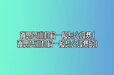 雅思培训机构一般怎么收费(雅思培训机构一般怎么收费的)