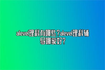 alevel理科有哪些？alevel理科辅导哪家好？