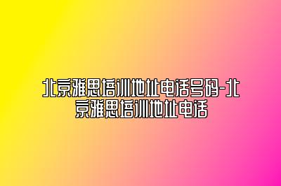 北京雅思培训地址电话号码-北京雅思培训地址电话