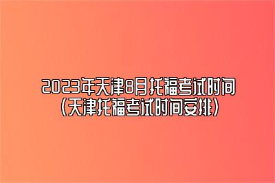 2023年天津8月托福考试时间(天津托福考试时间安排)