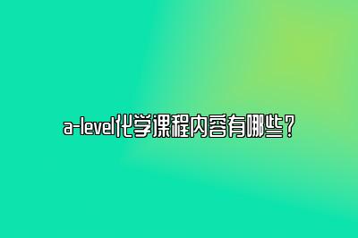 a-level化学课程内容有哪些？