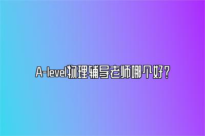 A-level物理辅导老师哪个好？