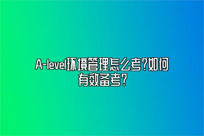 A-level环境管理怎么考？如何有效备考？