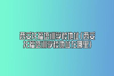 西安托福培训学校地址(西安托福培训学校地址在哪里)