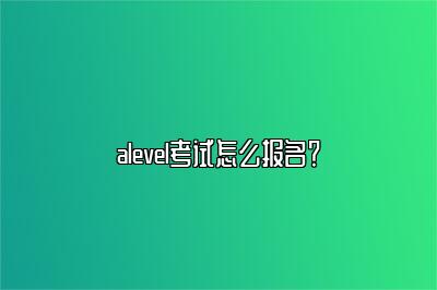 alevel考试怎么报名？