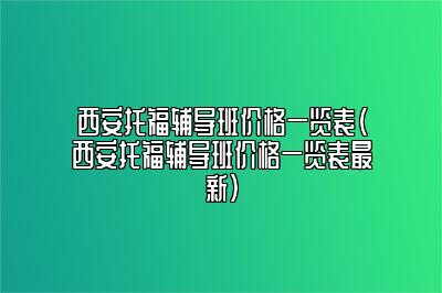 西安托福辅导班价格一览表(西安托福辅导班价格一览表最新)