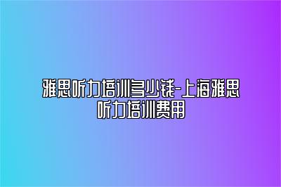 雅思听力培训多少钱-上海雅思听力培训费用