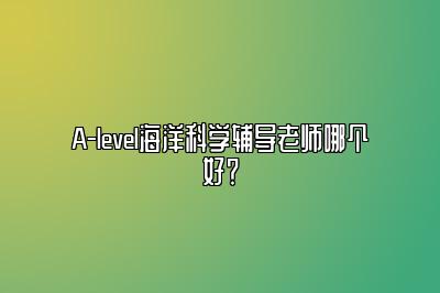 A-level海洋科学辅导老师哪个好？