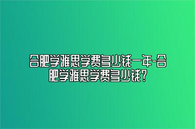 合肥学雅思学费多少钱一年-合肥学雅思学费多少钱？