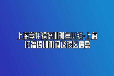 上海学托福培训班多少钱-上海托福培训机构及校区信息