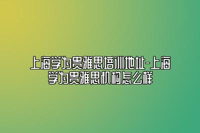 上海学为贵雅思培训地址-上海学为贵雅思机构怎么样