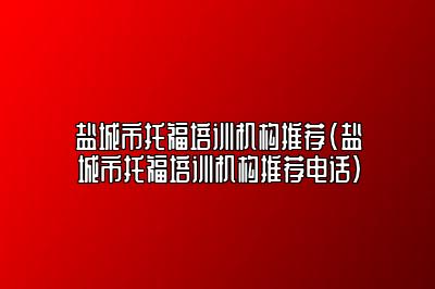 盐城市托福培训机构推荐(盐城市托福培训机构推荐电话)