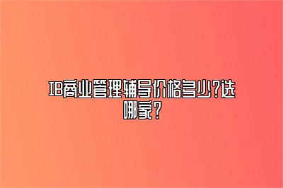 IB商业管理辅导价格多少？选哪家？