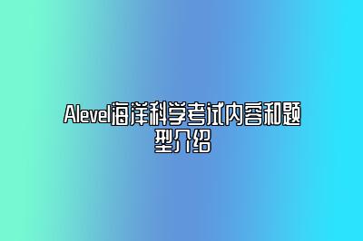 Alevel海洋科学考试内容和题型介绍