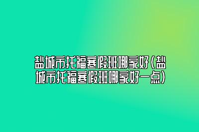 盐城市托福寒假班哪家好(盐城市托福寒假班哪家好一点)