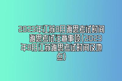 2023年江苏8月雅思考试时间 ​雅思考试注意事项(2023年8月江苏雅思考试时间及地点)