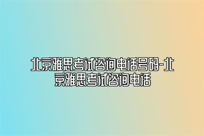 北京雅思考试咨询电话号码-北京雅思考试咨询电话