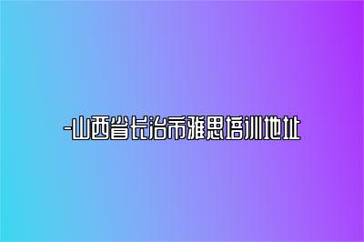 -山西省长治市雅思培训地址