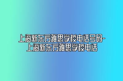 上海新东方雅思学校电话号码-上海新东方雅思学校电话