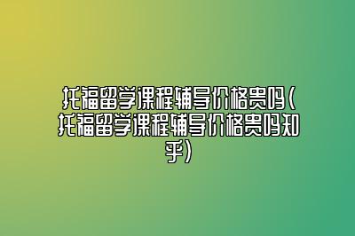 托福留学课程辅导价格贵吗(托福留学课程辅导价格贵吗知乎)