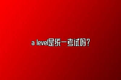 a level是统一考试吗？